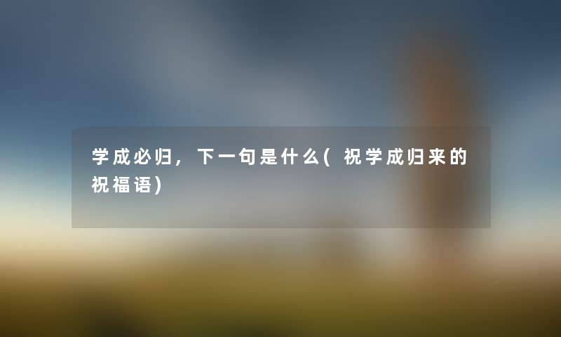 学成必归,下一句是什么(祝学成归来的祝福语) 学成必归,下一句是什么(祝学成归来的祝福语)