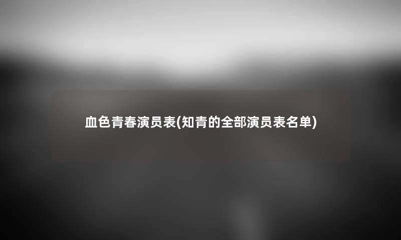 血色青春演员表(知青的整理的演员表名单) 血色青春演员表(知青的整理的演员表名单)
