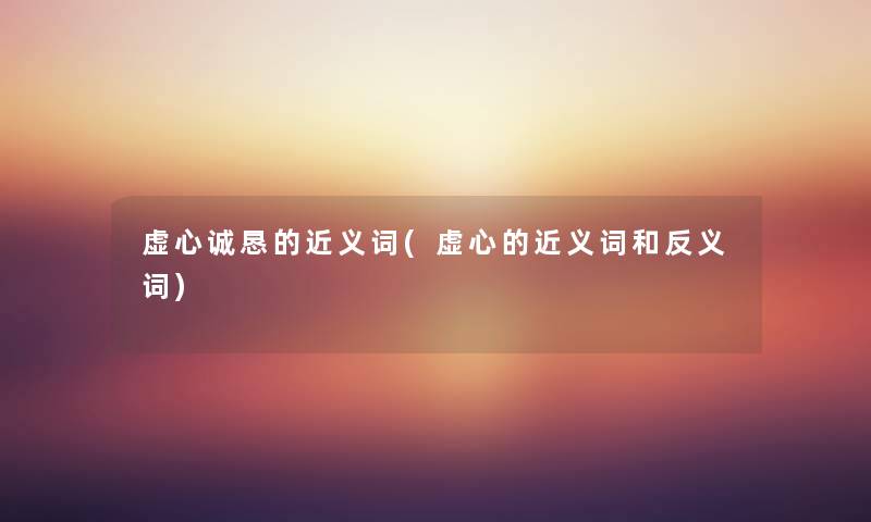 虚心诚恳的近义词(虚心的近义词和反义词) 虚心诚恳的近义词(虚心的近义词和反义词)