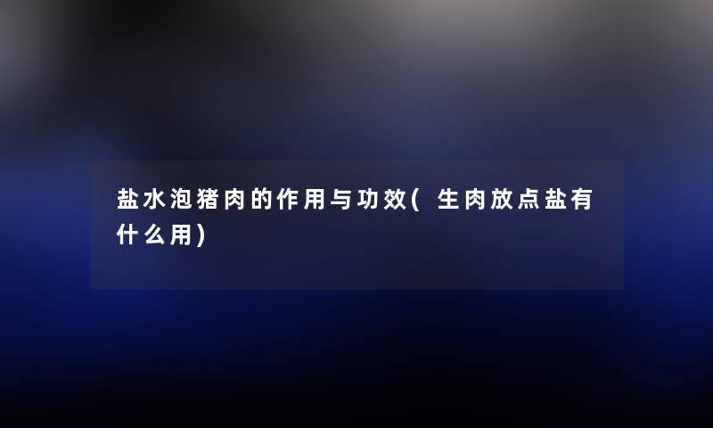 盐水泡猪肉的作用与功效(生肉放点盐有什么用) 盐水泡猪肉的作用与功效(生肉放点盐有什么用)