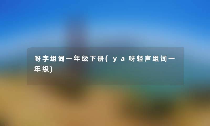呀字组词一年级下册(ya呀轻声组词一年级) 呀字组词一年级下册(ya呀轻声组词一年级)