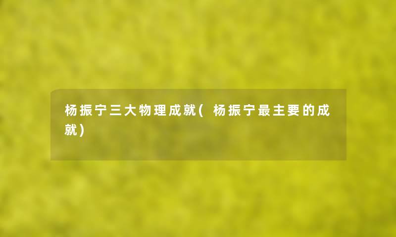 杨振宁三大物理成就(杨振宁主要的成就) 杨振宁三大物理成就(杨振宁主要的成就)
