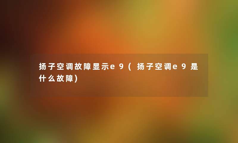 扬子空调故障显示e9(扬子空调e9是什么故障) 扬子空调故障显示e9(扬子空调e9是什么故障)