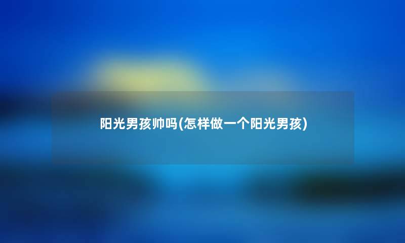 阳光男孩帅吗(怎样做一个阳光男孩) 阳光男孩帅吗(怎样做一个阳光男孩)