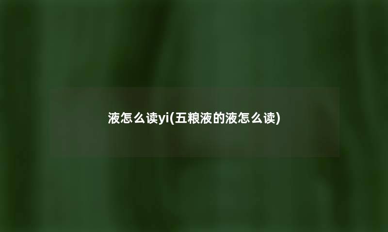 液怎么读yi(五粮液的液怎么读) 液怎么读yi(五粮液的液怎么读)