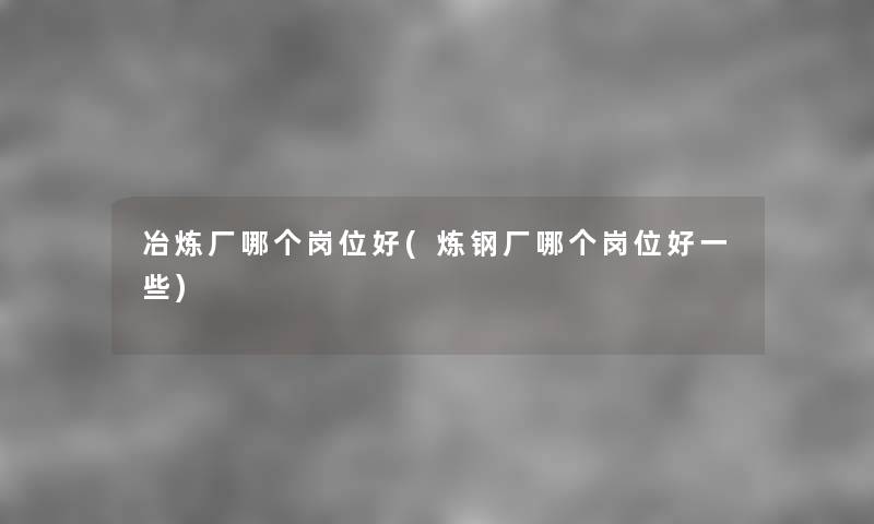 冶炼厂哪个岗位好(炼钢厂哪个岗位好一些) 冶炼厂哪个岗位好(炼钢厂哪个岗位好一些)