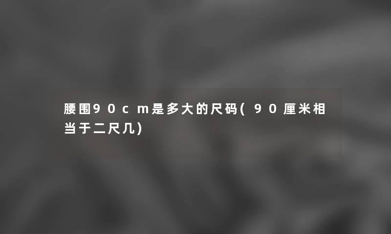 腰围90cm是多大的尺码(90厘米相当于二尺几) 腰围90cm是多大的尺码(90厘米相当于二尺几)