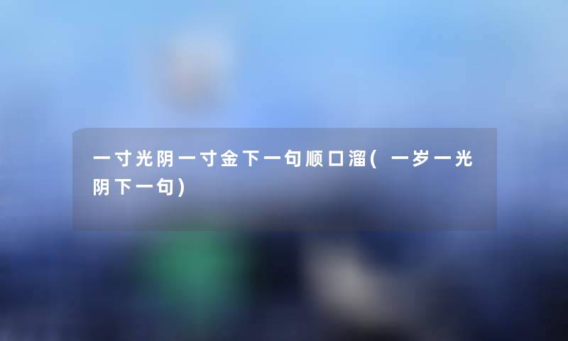 一寸光阴一寸金下一句顺口溜(一岁一光阴下一句) 一寸光阴一寸金下一句顺口溜(一岁一光阴下一句)