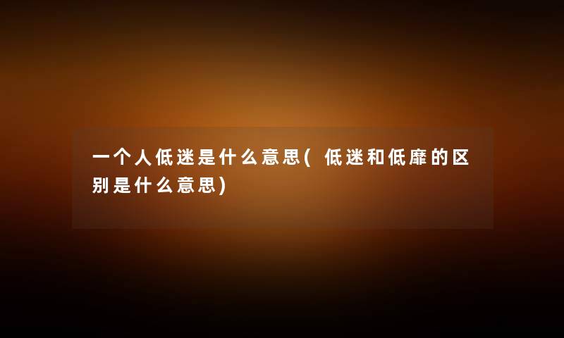 一个人低迷是什么意思(低迷和低靡的区别是什么意思) 一个人低迷是什么意思(低迷和低靡的区别是什么意思)
