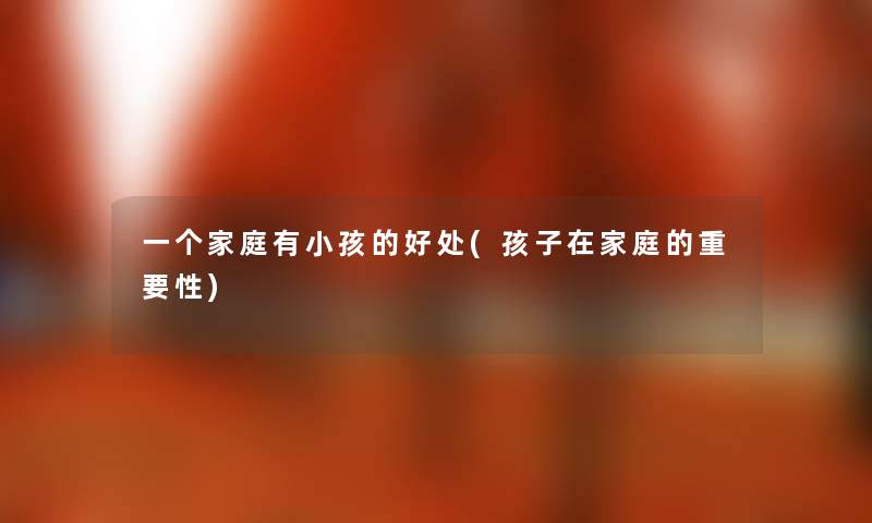 一个家庭有小孩的好处(孩子在家庭的重要性) 一个家庭有小孩的好处(孩子在家庭的重要性)