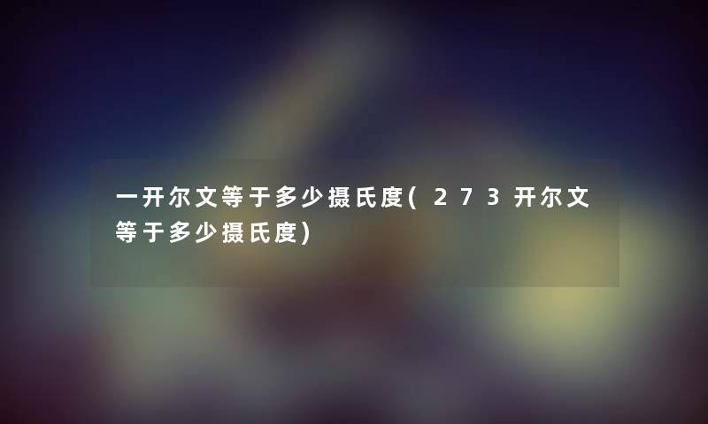 一开尔文等于多少摄氏度(273开尔文等于多少摄氏度) 一开尔文等于多少摄氏度(273开尔文等于多少摄氏度)