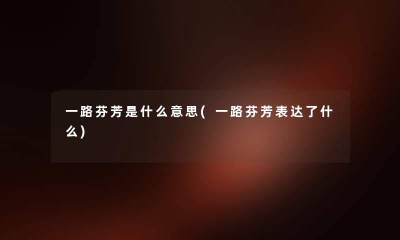 一路芬芳是什么意思(一路芬芳表达了什么) 一路芬芳是什么意思(一路芬芳表达了什么)