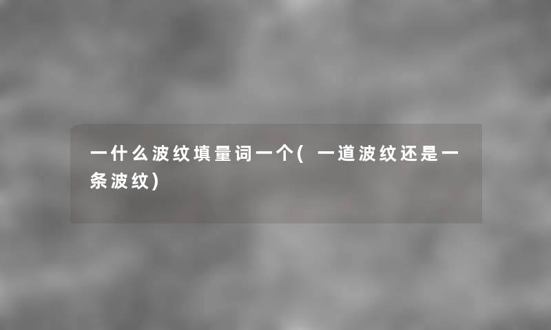 一什么波纹填量词一个(一道波纹还是一条波纹) 一什么波纹填量词一个(一道波纹还是一条波纹)