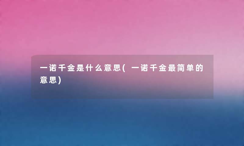 一诺千金是什么意思(一诺千金简单的意思) 一诺千金是什么意思(一诺千金简单的意思)