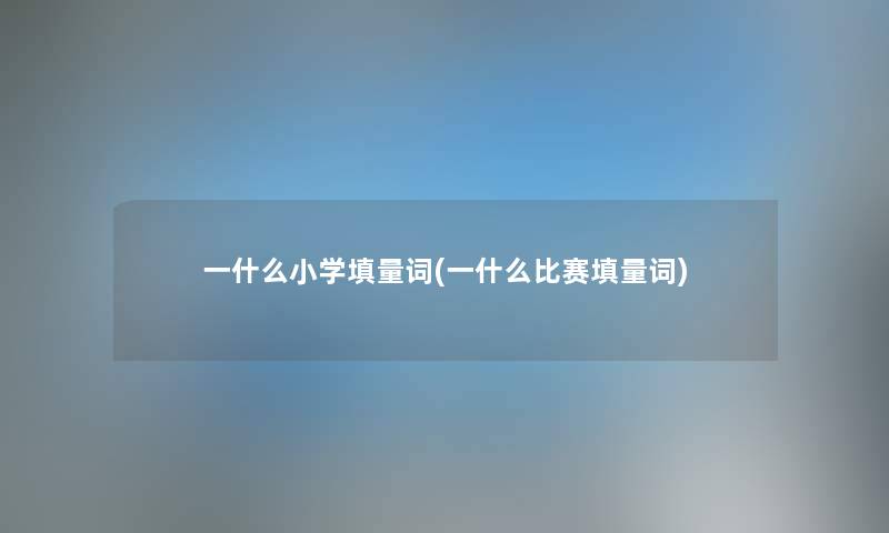 一什么小学填量词(一什么比赛填量词) 一什么小学填量词(一什么比赛填量词)