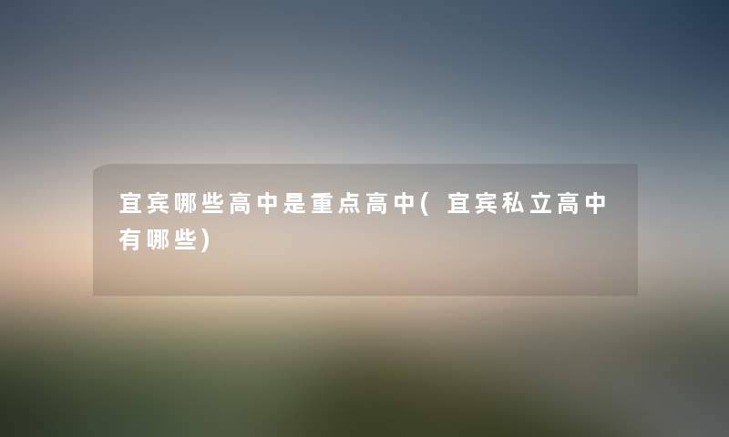 宜宾哪些高中是重点高中(宜宾私立高中有哪些) 宜宾哪些高中是重点高中(宜宾私立高中有哪些)