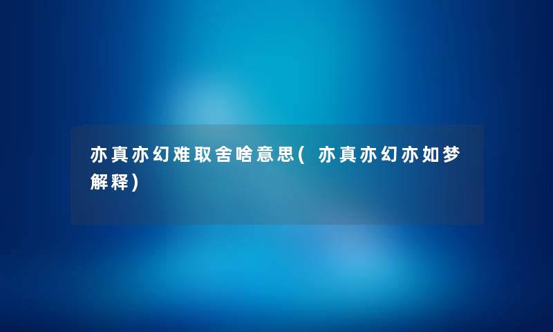 亦真亦幻难取舍啥意思(亦真亦幻亦如梦解释) 亦真亦幻难取舍啥意思(亦真亦幻亦如梦解释)