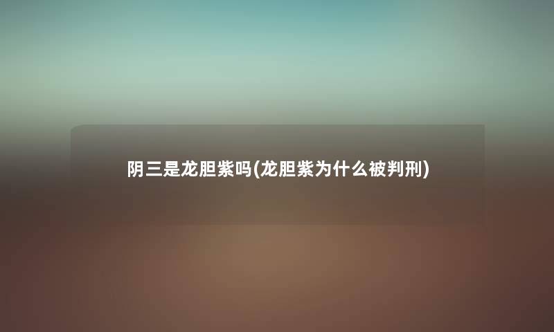 阴三是龙胆紫吗(龙胆紫为什么刑) 阴三是龙胆紫吗(龙胆紫为什么刑)