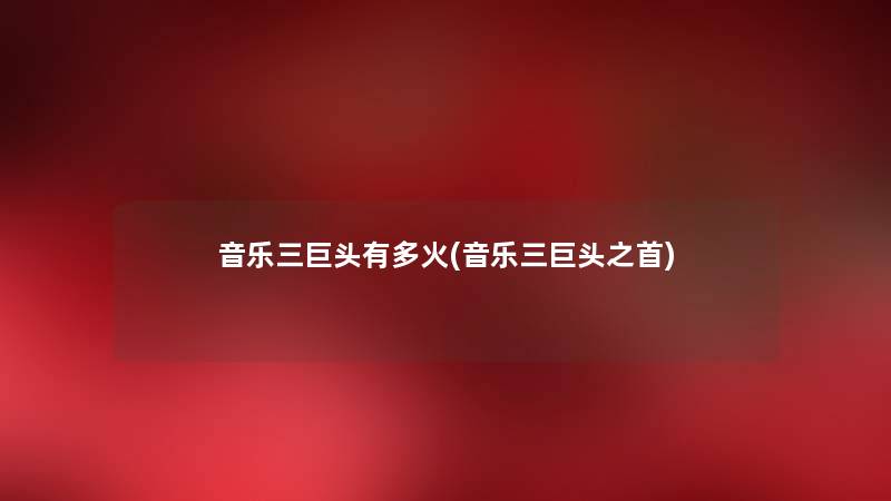 音乐三巨头有多火(音乐三巨头之首) 音乐三巨头有多火(音乐三巨头之首)