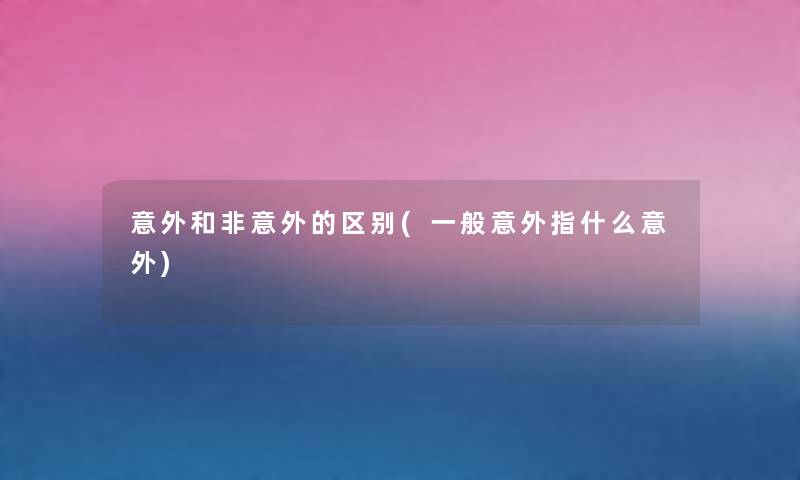 意外和非意外的区别(一般意外指什么意外) 意外和非意外的区别(一般意外指什么意外)
