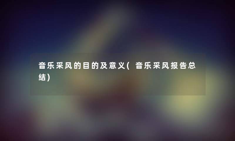 音乐采风的目的及意义(音乐采风报告补充) 音乐采风的目的及意义(音乐采风报告补充)