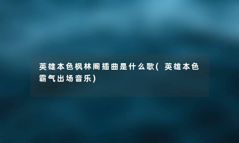 英雄本色枫林阁插曲是什么歌(英雄本色霸气出场音乐) 英雄本色枫林阁插曲是什么歌(英雄本色霸气出场音乐)