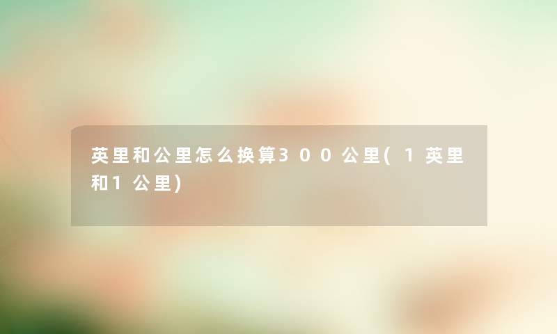 英里和公里怎么换算300公里(1英里和1公里) 英里和公里怎么换算300公里(1英里和1公里)