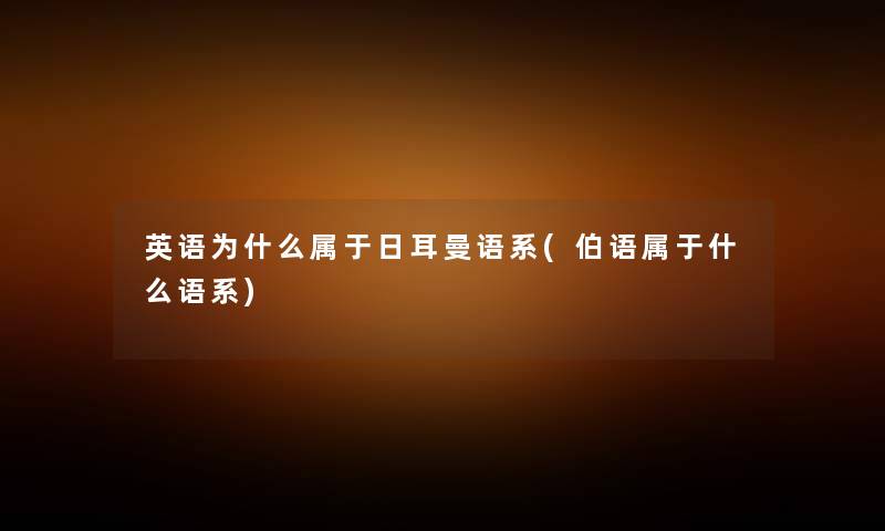 英语为什么属于日耳曼语系(伯语属于什么语系) 英语为什么属于日耳曼语系(伯语属于什么语系)