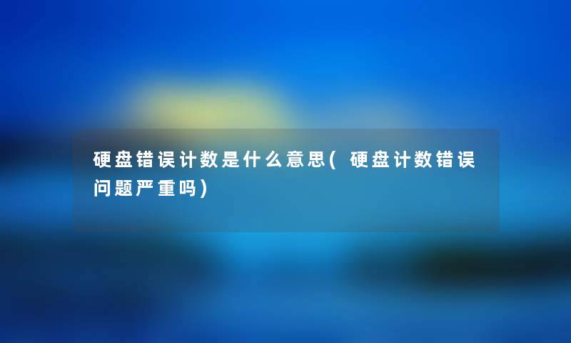 硬盘错误计数是什么意思(硬盘计数错误问题严重吗) 硬盘错误计数是什么意思(硬盘计数错误问题严重吗)