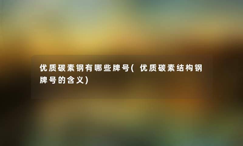 优质碳素钢有哪些牌号(优质碳素结构钢牌号的含义) 优质碳素钢有哪些牌号(优质碳素结构钢牌号的含义)