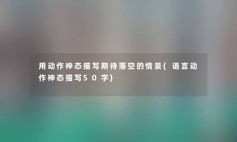 用动作神态描写期待落空的情景(语言动作神态描写50字) 用动作神态描写期待落空的情景(语言动作神态描写50字)