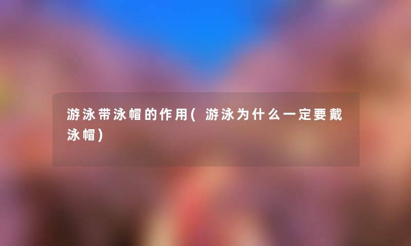 游泳带泳帽的作用(游泳为什么一定要戴泳帽) 游泳带泳帽的作用(游泳为什么一定要戴泳帽)