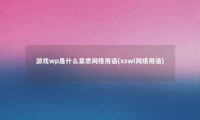 游戏wp是什么意思网络用语(xswl网络用语) 游戏wp是什么意思网络用语(xswl网络用语)