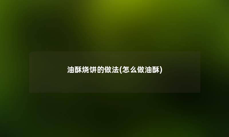 油酥烧饼的做法(怎么做油酥) 油酥烧饼的做法(怎么做油酥)