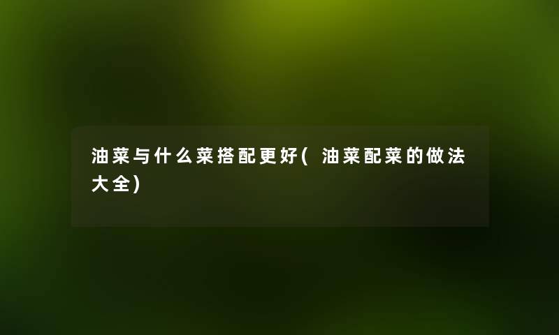 油菜与什么菜搭配更好(油菜配菜的做法大全) 油菜与什么菜搭配更好(油菜配菜的做法大全)