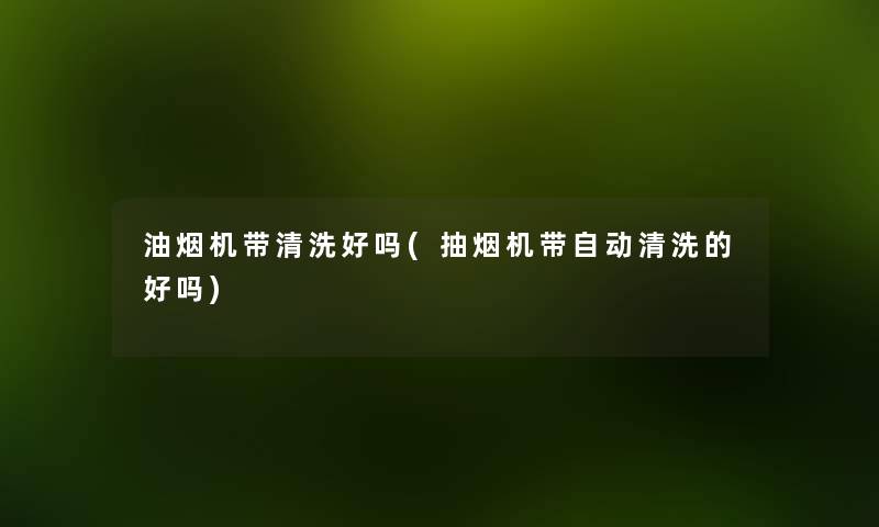 油烟机带清洗好吗(抽烟机带自动清洗的好吗) 油烟机带清洗好吗(抽烟机带自动清洗的好吗)