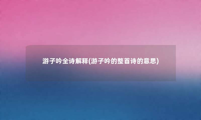 游子吟全诗解释(游子吟的整首诗的意思) 游子吟全诗解释(游子吟的整首诗的意思)