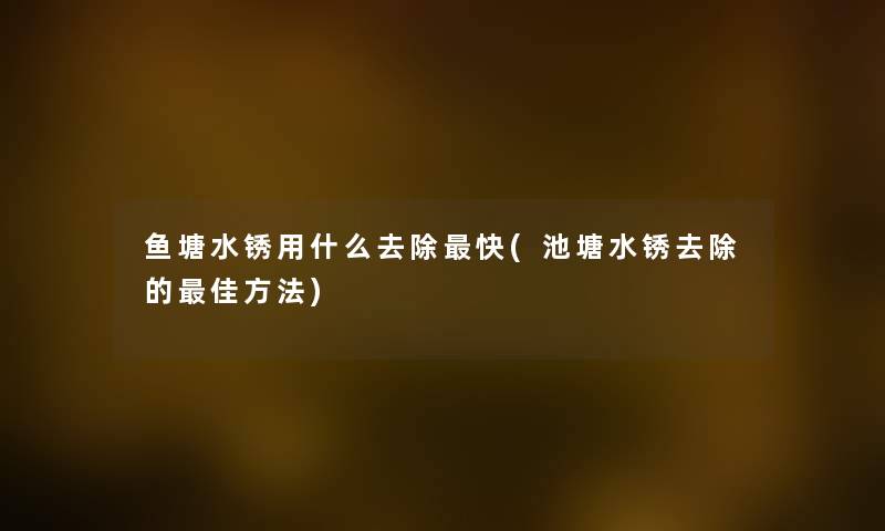 鱼塘水锈用什么去除快(池塘水锈去除的理想方法) 鱼塘水锈用什么去除快(池塘水锈去除的理想方法)