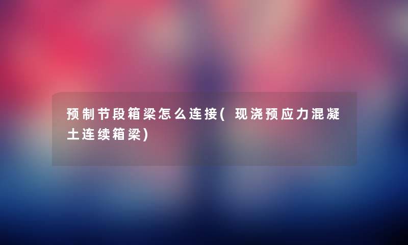 预制节段箱梁怎么连接(现浇预应力混凝土连续箱梁) 预制节段箱梁怎么连接(现浇预应力混凝土连续箱梁)