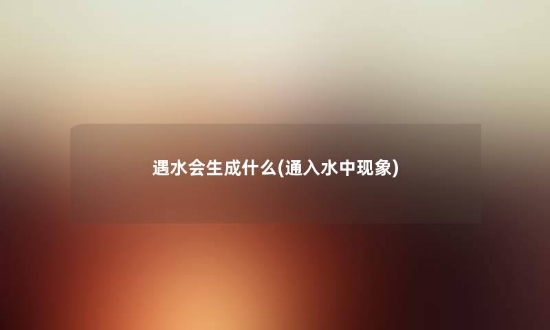 遇水会生成什么(通入水中现象) 遇水会生成什么(通入水中现象)