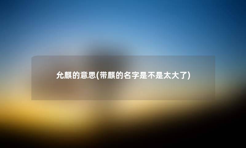 允麒的意思(带麒的名字是不是太大了) 允麒的意思(带麒的名字是不是太大了)