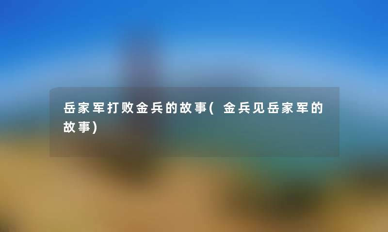 岳家军打败金兵的故事(金兵见岳家军的故事) 岳家军打败金兵的故事(金兵见岳家军的故事)