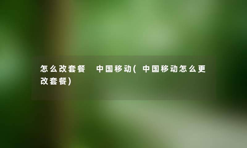 怎么改套餐 中国移动(中国移动怎么更改套餐) 怎么改套餐 中国移动(中国移动怎么更改套餐)