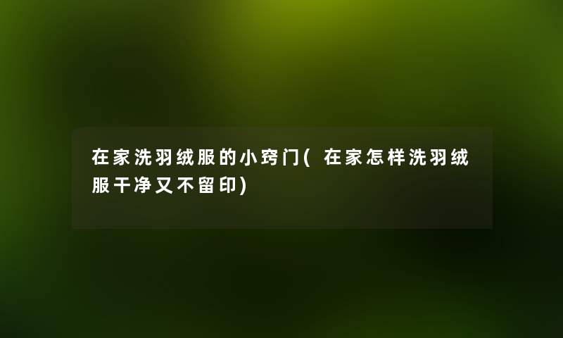 在家洗羽绒服的小窍门(在家怎样洗羽绒服干净又不留印) 在家洗羽绒服的小窍门(在家怎样洗羽绒服干净又不留印)