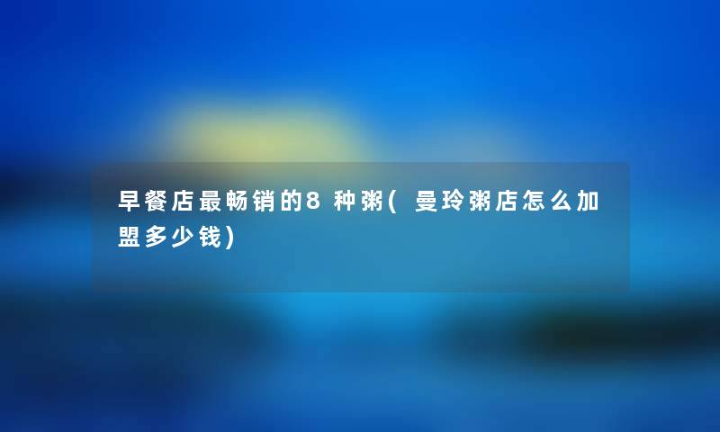 早餐店畅销的8种粥(曼玲粥店怎么加盟多少钱) 早餐店畅销的8种粥(曼玲粥店怎么加盟多少钱)