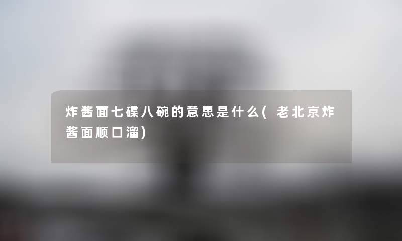 炸酱面七碟八碗的意思是什么(老北京炸酱面顺口溜) 炸酱面七碟八碗的意思是什么(老北京炸酱面顺口溜)