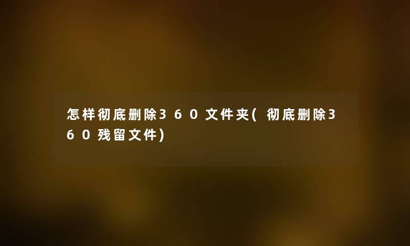 怎样彻底删除360文件夹(彻底删除360残留文件) 怎样彻底删除360文件夹(彻底删除360残留文件)