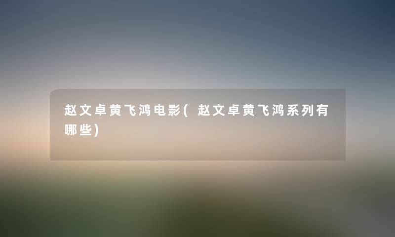 赵文卓黄飞鸿电影(赵文卓黄飞鸿系列有哪些) 赵文卓黄飞鸿电影(赵文卓黄飞鸿系列有哪些)