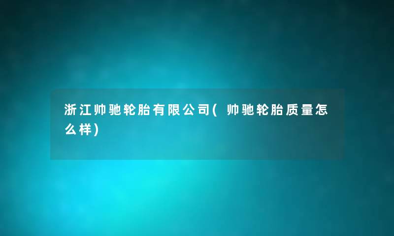 浙江帅驰轮胎有限公司(帅驰轮胎质量怎么样) 浙江帅驰轮胎有限公司(帅驰轮胎质量怎么样)