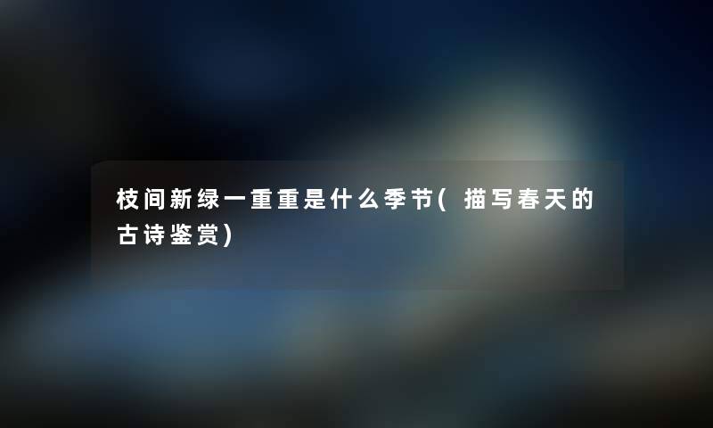 枝间新绿一重重是什么季节(描写春天的古诗鉴赏) 枝间新绿一重重是什么季节(描写春天的古诗鉴赏)